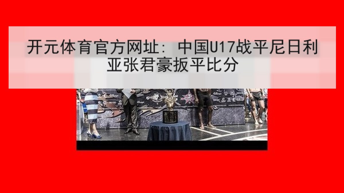 开元体育官方网址: 中国U17战平尼日利亚张君豪扳平比分