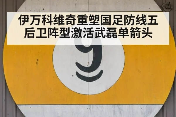伊万科维奇重塑国足防线五后卫阵型激活武磊单箭头