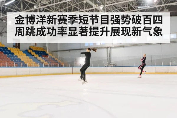 金博洋新赛季短节目强势破百四周跳成功率显著提升展现新气象